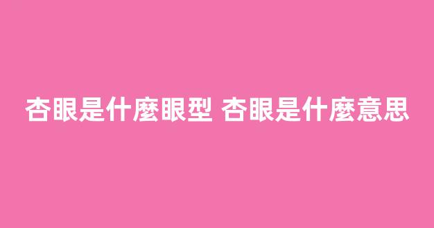 杏眼是什麼眼型 杏眼是什麼意思